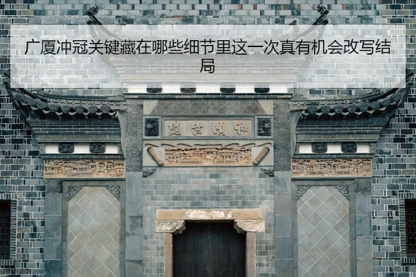 广厦冲冠关键藏在哪些细节里这一次真有机会改写结局