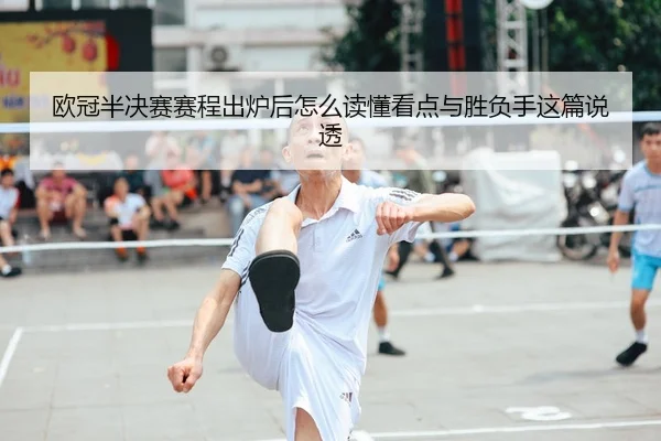 欧冠半决赛赛程出炉后怎么读懂看点与胜负手这篇说透